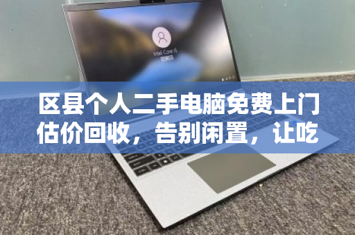 区县个人二手电脑免费上门估价回收，告别闲置，让吃灰的电脑焕发新生