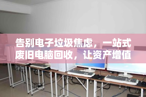告别电子垃圾焦虑,一站式废旧电脑回收,让资产增值与数据安全双赢 告别电子垃圾焦虑,一站式废旧电脑回收,让资产增值与数据安全双赢