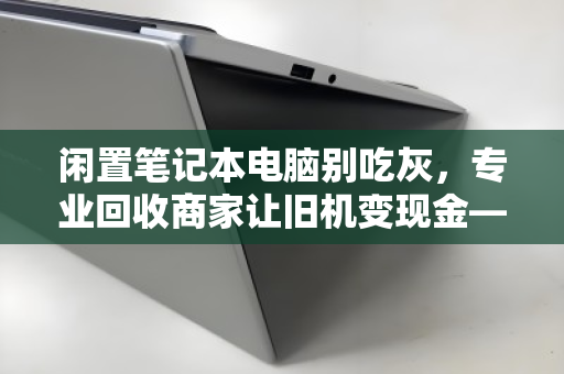 闲置笔记本电脑别吃灰,专业回收商家让旧机变现金—你的数码资产该活过来了 闲置笔记本电脑别吃灰,专业回收商家让旧机变现金—你的数码资产该活过来了