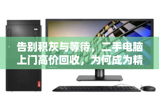 告别积灰与等待,二手电脑上门高价回收,为何成为精明人的首选? 告别积灰与等待,二手电脑上门高价回收,为何成为精明人的首选?