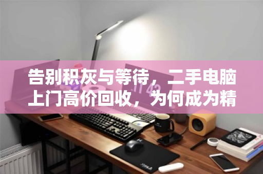 告别积灰与等待,二手电脑上门高价回收,为何成为精明人的首选? 告别积灰与等待,二手电脑上门高价回收,为何成为精明人的首选?