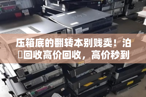压箱底的翻转本别贱卖!泊祎回收高价回收,高价秒到账! 压箱底的翻转本别贱卖!泊祎回收高价回收,高价秒到账!