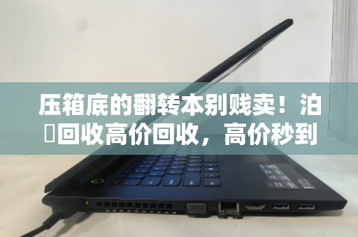 压箱底的翻转本别贱卖！泊祎回收高价回收，高价秒到账！
