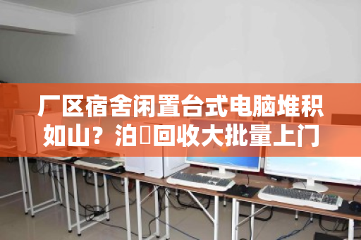 厂区宿舍闲置台式电脑堆积如山?泊祎回收大批量上门,让资产变现金更省心 厂区宿舍闲置台式电脑堆积如山?泊祎回收大批量上门,让资产变现金更省心