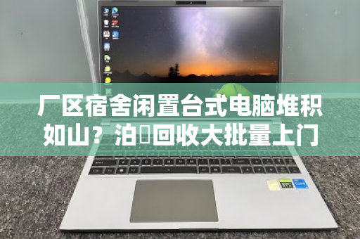 厂区宿舍闲置台式电脑堆积如山?泊祎回收大批量上门,让资产变现金更省心 厂区宿舍闲置台式电脑堆积如山?泊祎回收大批量上门,让资产变现金更省心