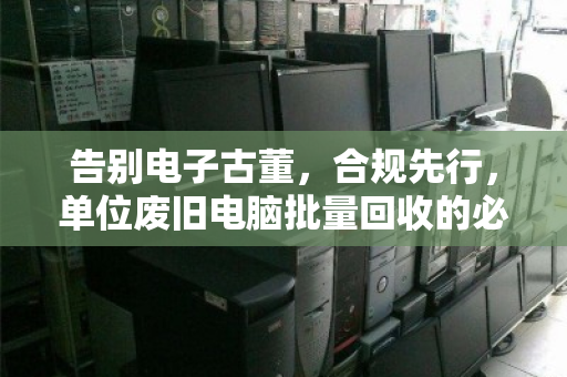 告别电子古董,合规先行,单位废旧电脑批量回收的必修课与最优解 告别电子古董,合规先行,单位废旧电脑批量回收的必修课与最优解