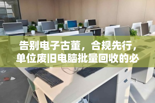 告别电子古董,合规先行,单位废旧电脑批量回收的必修课与最优解 告别电子古董,合规先行,单位废旧电脑批量回收的必修课与最优解