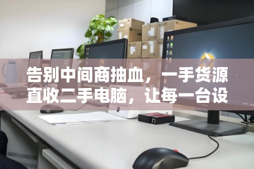 告别中间商抽血,一手货源直收二手电脑,让每一台设备都卖到真实行情价 告别中间商抽血,一手货源直收二手电脑,让每一台设备都卖到真实行情价