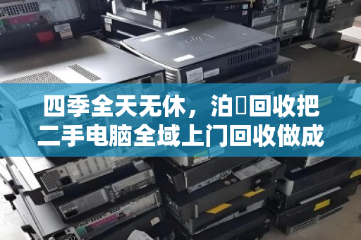 四季全天无休,泊祎回收把二手电脑全域上门回收做成了邻里间的家常事 四季全天无休,泊祎回收把二手电脑全域上门回收做成了邻里间的家常事