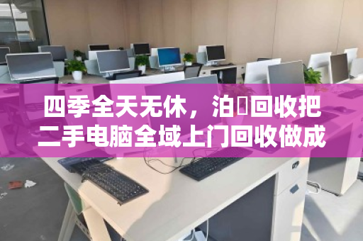 四季全天无休，泊祎回收把二手电脑全域上门回收做成了邻里间的家常事