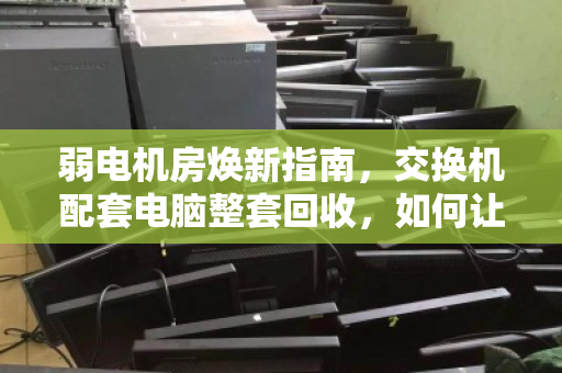 弱电机房焕新指南,交换机配套电脑整套回收,如何让闲置资产活起来? 弱电机房焕新指南,交换机配套电脑整套回收,如何让闲置资产活起来?
