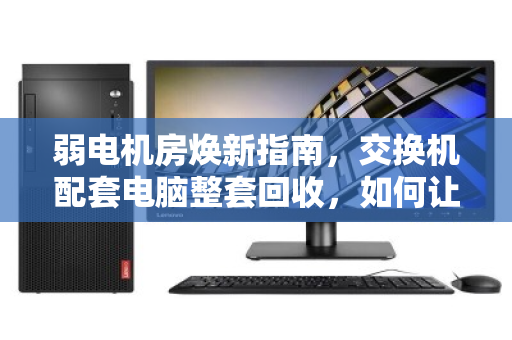弱电机房焕新指南，交换机配套电脑整套回收，如何让闲置资产活起来？