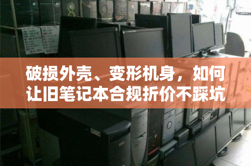 破损外壳、变形机身,如何让旧笔记本合规折价不踩坑? 破损外壳、变形机身,如何让旧笔记本合规折价不踩坑?