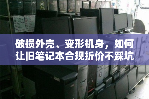 破损外壳、变形机身,如何让旧笔记本合规折价不踩坑? 破损外壳、变形机身,如何让旧笔记本合规折价不踩坑?