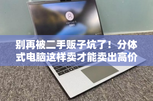 别再被二手贩子坑了！分体式电脑这样卖才能卖出高价