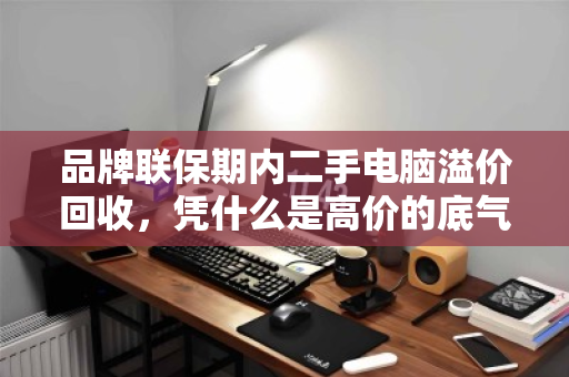 品牌联保期内二手电脑溢价回收,凭什么是高价的底气? 品牌联保期内二手电脑溢价回收,凭什么是高价的底气?