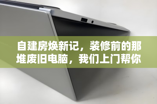 自建房焕新记,装修前的那堆废旧电脑,我们上门帮你轻装出发 自建房焕新记,装修前的那堆废旧电脑,我们上门帮你轻装出发