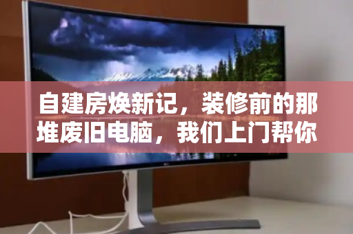 自建房焕新记，装修前的那堆废旧电脑，我们上门帮你轻装出发