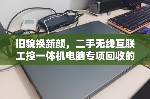 旧貌换新颜,二手无线互联工控一体机电脑专项回收的价值重塑之路 旧貌换新颜,二手无线互联工控一体机电脑专项回收的价值重塑之路