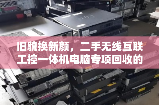 旧貌换新颜,二手无线互联工控一体机电脑专项回收的价值重塑之路 旧貌换新颜,二手无线互联工控一体机电脑专项回收的价值重塑之路