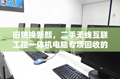 旧貌换新颜，二手无线互联工控一体机电脑专项回收的价值重塑之路