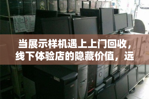 当展示样机遇上上门回收,线下体验店的隐藏价值,远不止卖货那么简单 当展示样机遇上上门回收,线下体验店的隐藏价值,远不止卖货那么简单
