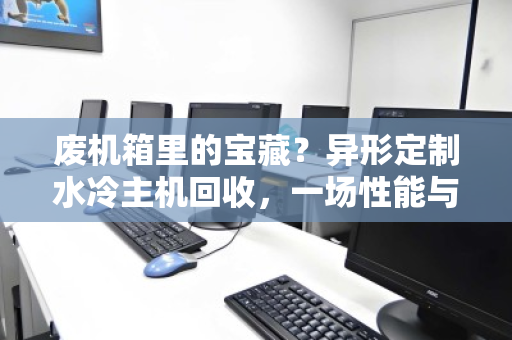废机箱里的宝藏?异形定制水冷主机回收,一场性能与颜值的终极告别 废机箱里的宝藏?异形定制水冷主机回收,一场性能与颜值的终极告别