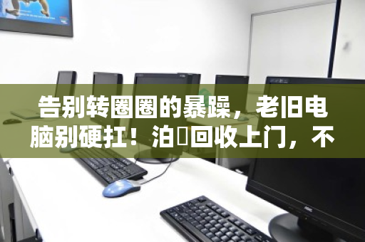 告别转圈圈的暴躁,老旧电脑别硬扛!泊祎回收上门,不限配置,让卡顿彻底退休 告别转圈圈的暴躁,老旧电脑别硬扛!泊祎回收上门,不限配置,让卡顿彻底退休