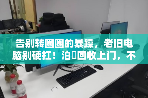 告别转圈圈的暴躁，老旧电脑别硬扛！泊祎回收上门，不限配置，让卡顿彻底退休