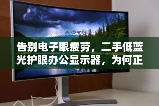 告别电子眼疲劳,二手低蓝光护眼办公显示器,为何正在成为职场人的隐形刚需? 告别电子眼疲劳,二手低蓝光护眼办公显示器,为何正在成为职场人的隐形刚需?