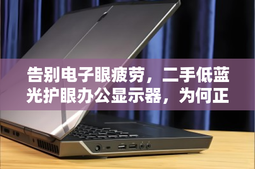 告别电子眼疲劳,二手低蓝光护眼办公显示器,为何正在成为职场人的隐形刚需? 告别电子眼疲劳,二手低蓝光护眼办公显示器,为何正在成为职场人的隐形刚需?