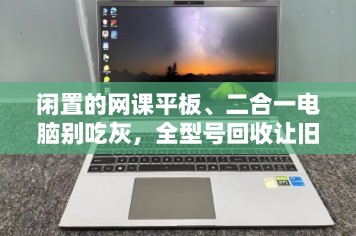 闲置的网课平板、二合一电脑别吃灰,全型号回收让旧设备焕发第二春 闲置的网课平板、二合一电脑别吃灰,全型号回收让旧设备焕发第二春