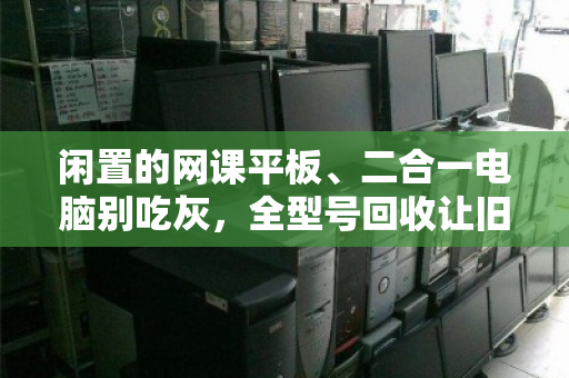 闲置的网课平板、二合一电脑别吃灰,全型号回收让旧设备焕发第二春 闲置的网课平板、二合一电脑别吃灰,全型号回收让旧设备焕发第二春