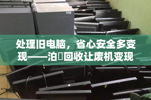 处理旧电脑，省心安全多变现——泊祎回收让废机变现金