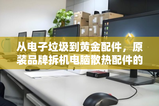 从电子垃圾到黄金配件,原装品牌拆机电脑散热配件的分类回收,到底藏着多少门道? 从电子垃圾到黄金配件,原装品牌拆机电脑散热配件的分类回收,到底藏着多少门道?