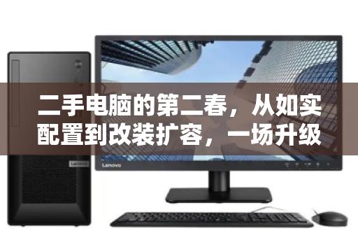 二手电脑的第二春,从如实配置到改装扩容,一场升级与回收的理性博弈 二手电脑的第二春,从如实配置到改装扩容,一场升级与回收的理性博弈