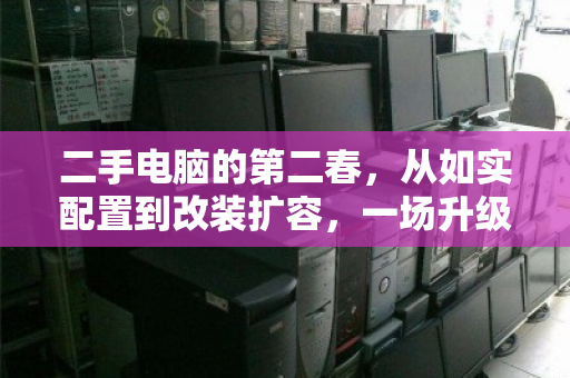 二手电脑的第二春,从如实配置到改装扩容,一场升级与回收的理性博弈 二手电脑的第二春,从如实配置到改装扩容,一场升级与回收的理性博弈