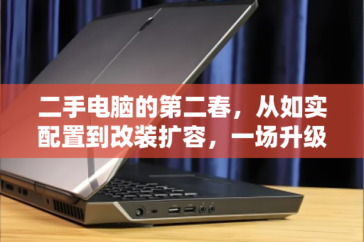 二手电脑的第二春,从如实配置到改装扩容,一场升级与回收的理性博弈 二手电脑的第二春,从如实配置到改装扩容,一场升级与回收的理性博弈