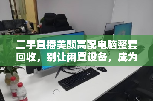二手直播美颜高配电脑整套回收,别让闲置设备,成为你直播事业的隐形负债 二手直播美颜高配电脑整套回收,别让闲置设备,成为你直播事业的隐形负债