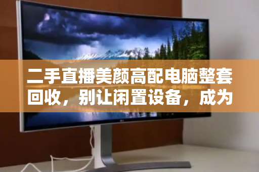 二手直播美颜高配电脑整套回收,别让闲置设备,成为你直播事业的隐形负债 二手直播美颜高配电脑整套回收,别让闲置设备,成为你直播事业的隐形负债