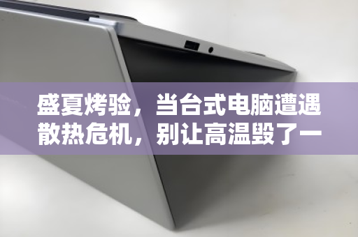 盛夏烤验,当台式电脑遭遇散热危机,别让高温毁了一台好机器 盛夏烤验,当台式电脑遭遇散热危机,别让高温毁了一台好机器