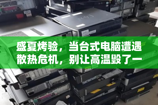 盛夏烤验,当台式电脑遭遇散热危机,别让高温毁了一台好机器 盛夏烤验,当台式电脑遭遇散热危机,别让高温毁了一台好机器