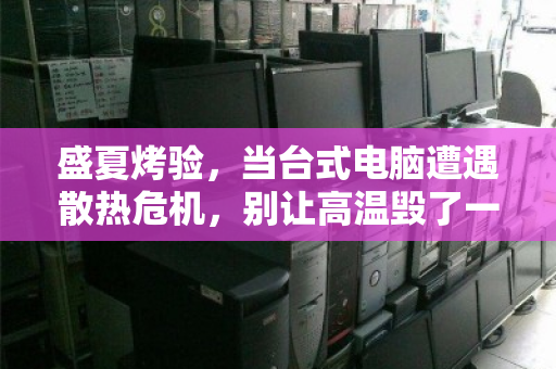 盛夏烤验,当台式电脑遭遇散热危机,别让高温毁了一台好机器 盛夏烤验,当台式电脑遭遇散热危机,别让高温毁了一台好机器