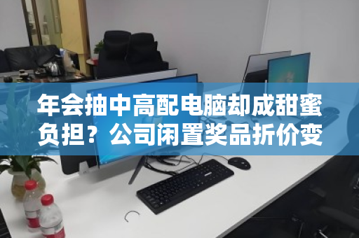 年会抽中高配电脑却成甜蜜负担?公司闲置奖品折价变现全攻略 年会抽中高配电脑却成甜蜜负担?公司闲置奖品折价变现全攻略