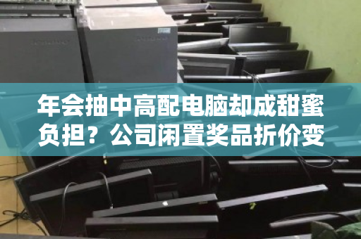 年会抽中高配电脑却成甜蜜负担?公司闲置奖品折价变现全攻略 年会抽中高配电脑却成甜蜜负担?公司闲置奖品折价变现全攻略