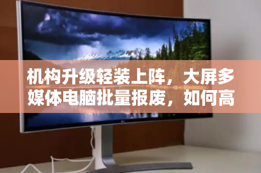 机构升级轻装上阵,大屏多媒体电脑批量报废,如何高效、合规、增值地一键出清? 机构升级轻装上阵,大屏多媒体电脑批量报废,如何高效、合规、增值地一键出清?