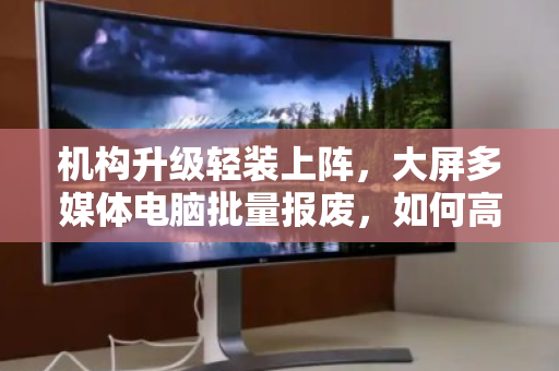 机构升级轻装上阵,大屏多媒体电脑批量报废,如何高效、合规、增值地一键出清? 机构升级轻装上阵,大屏多媒体电脑批量报废,如何高效、合规、增值地一键出清?