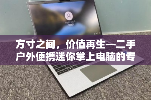 方寸之间,价值再生—二手户外便携迷你掌上电脑的专项回收指南 方寸之间,价值再生—二手户外便携迷你掌上电脑的专项回收指南