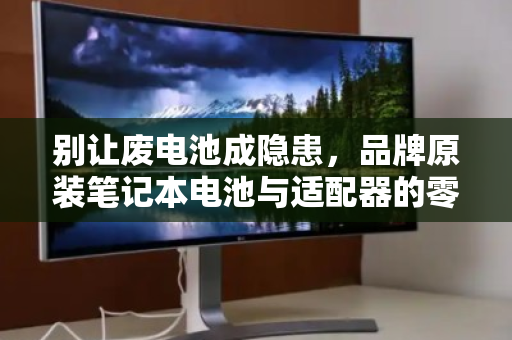 别让废电池成隐患,品牌原装笔记本电池与适配器的零散回收,到底该怎么做? 别让废电池成隐患,品牌原装笔记本电池与适配器的零散回收,到底该怎么做?