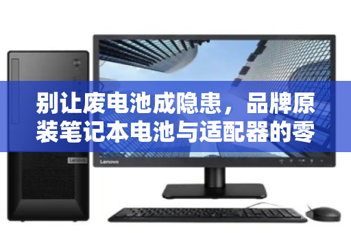 别让废电池成隐患，品牌原装笔记本电池与适配器的零散回收，到底该怎么做？